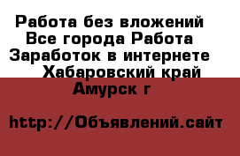 Работа без вложений - Все города Работа » Заработок в интернете   . Хабаровский край,Амурск г.